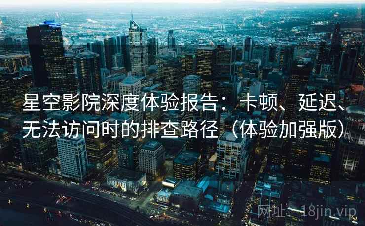 星空影院深度体验报告:卡顿、延迟、无法访问时的排查路径(体验加强版)