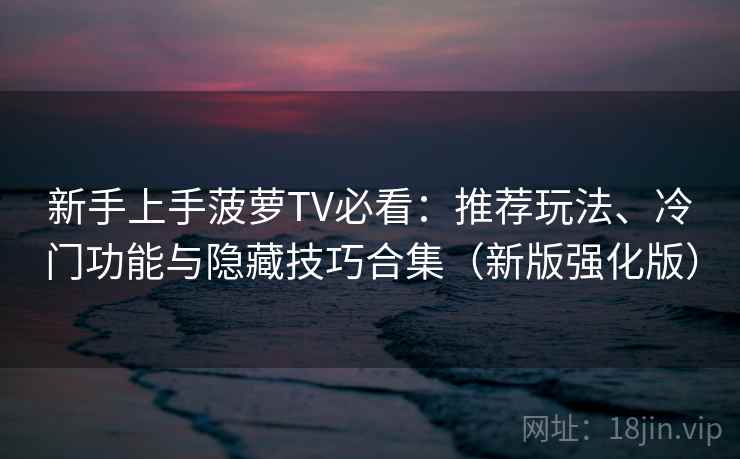 新手上手菠萝TV必看：推荐玩法、冷门功能与隐藏技巧合集（新版强化版）