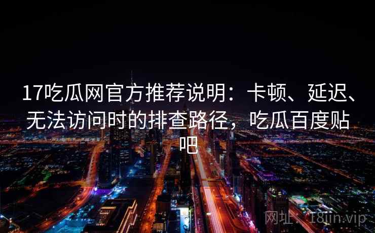 17吃瓜网官方推荐说明:卡顿、延迟、无法访问时的排查路径,吃瓜百度贴吧