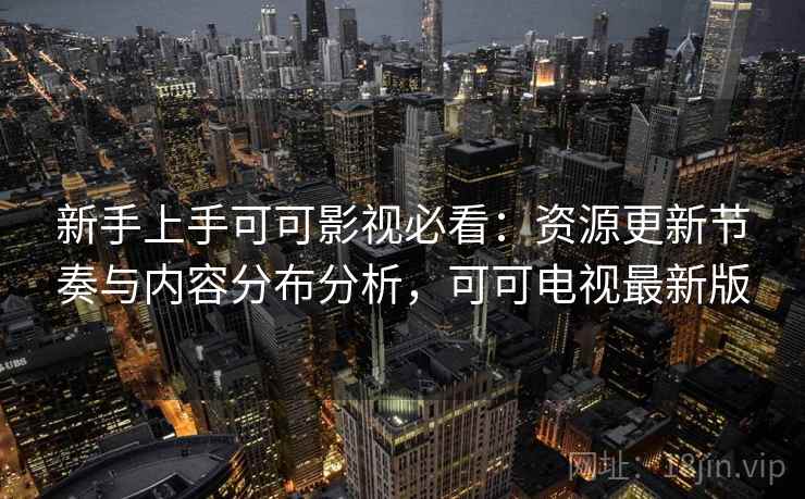 新手上手可可影视必看:资源更新节奏与内容分布分析,可可电视最新版