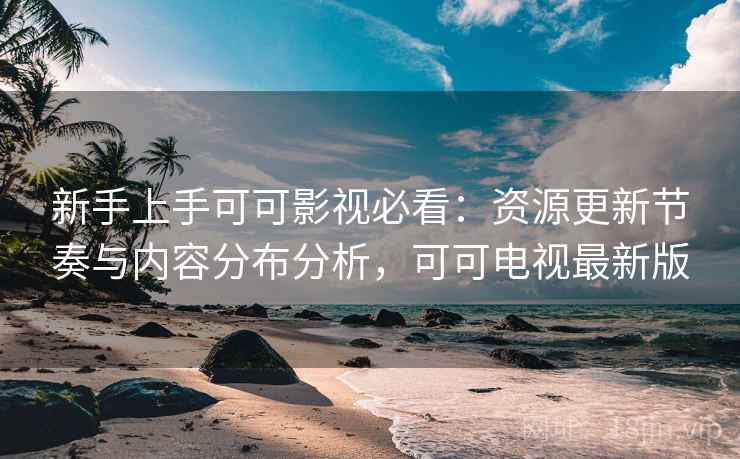 新手上手可可影视必看:资源更新节奏与内容分布分析,可可电视最新版