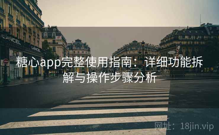 糖心app完整使用指南:详细功能拆解与操作步骤分析