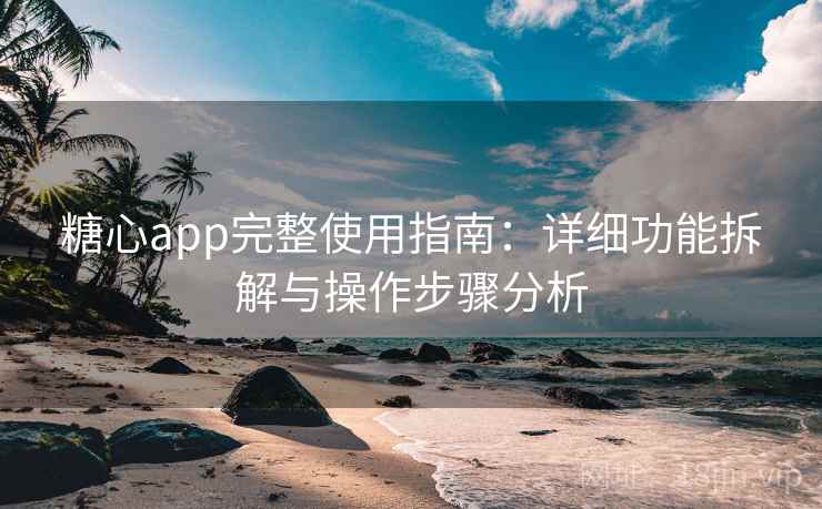 糖心app完整使用指南:详细功能拆解与操作步骤分析
