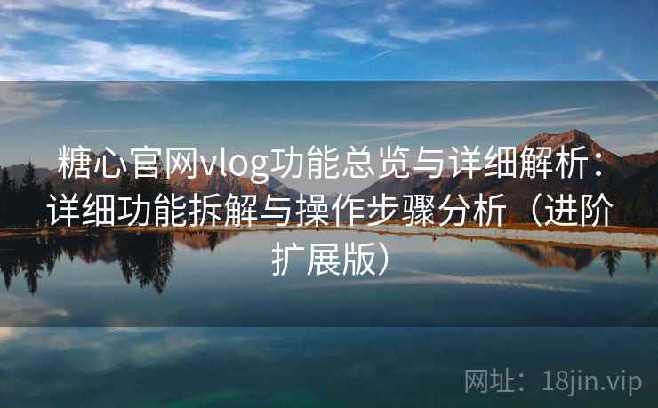 糖心官网vlog功能总览与详细解析:详细功能拆解与操作步骤分析(进阶扩展版)