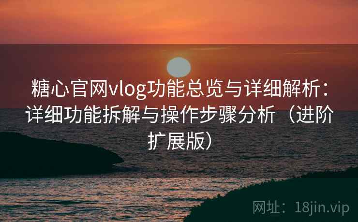 糖心官网vlog功能总览与详细解析:详细功能拆解与操作步骤分析(进阶扩展版)