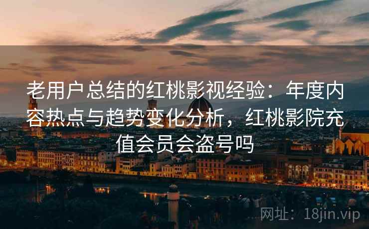 老用户总结的红桃影视经验:年度内容热点与趋势变化分析,红桃影院充值会员会盗号吗