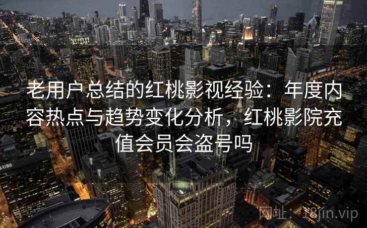 老用户总结的红桃影视经验:年度内容热点与趋势变化分析,红桃影院充值会员会盗号吗
