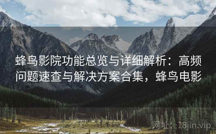 蜂鸟影院功能总览与详细解析:高频问题速查与解决方案合集,蜂鸟电影
