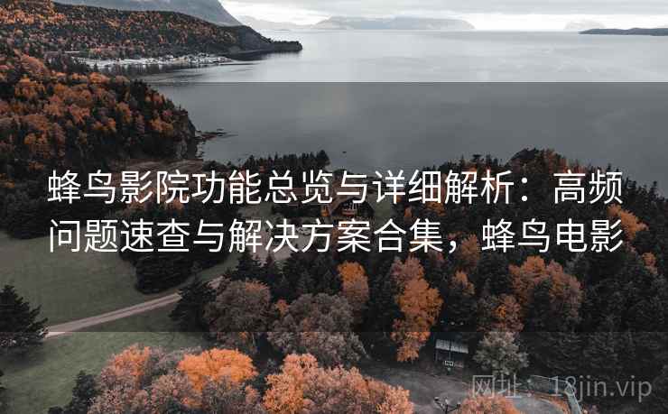 蜂鸟影院功能总览与详细解析:高频问题速查与解决方案合集,蜂鸟电影