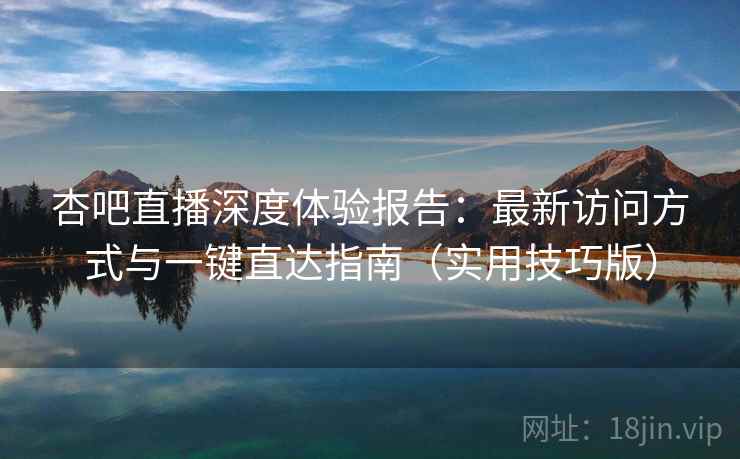 杏吧直播深度体验报告:最新访问方式与一键直达指南(实用技巧版)