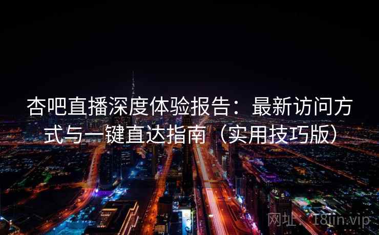 杏吧直播深度体验报告:最新访问方式与一键直达指南(实用技巧版)