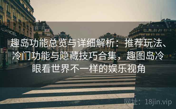 趣岛功能总览与详细解析：推荐玩法、冷门功能与隐藏技巧合集，趣图岛冷眼看世界不一样的娱乐视角
