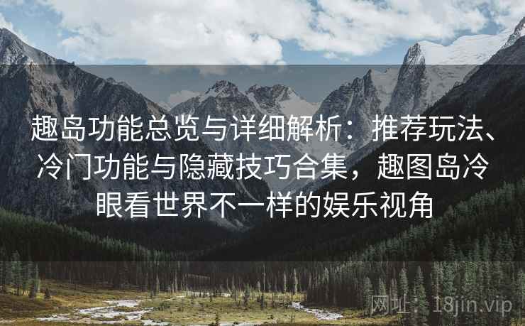 趣岛功能总览与详细解析：推荐玩法、冷门功能与隐藏技巧合集，趣图岛冷眼看世界不一样的娱乐视角