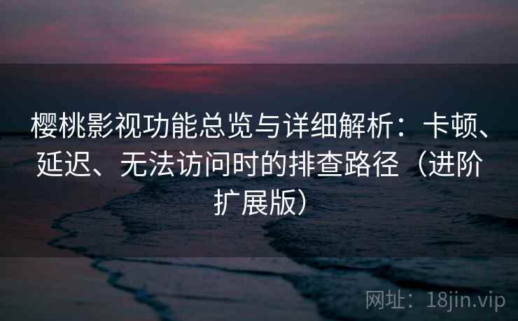 樱桃影视功能总览与详细解析:卡顿、延迟、无法访问时的排查路径(进阶扩展版)