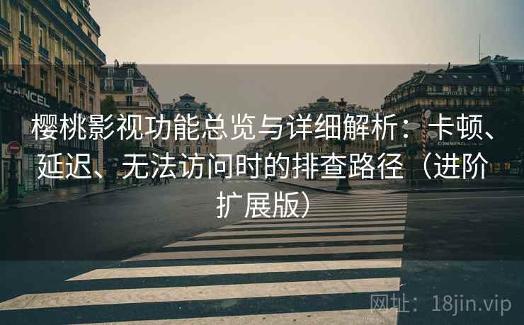 樱桃影视功能总览与详细解析:卡顿、延迟、无法访问时的排查路径(进阶扩展版)
