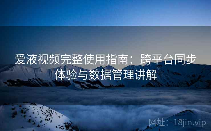 爱液视频完整使用指南:跨平台同步体验与数据管理讲解