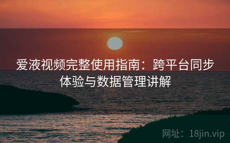 爱液视频完整使用指南:跨平台同步体验与数据管理讲解