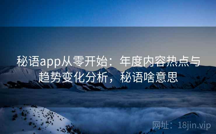 秘语app从零开始:年度内容热点与趋势变化分析,秘语啥意思