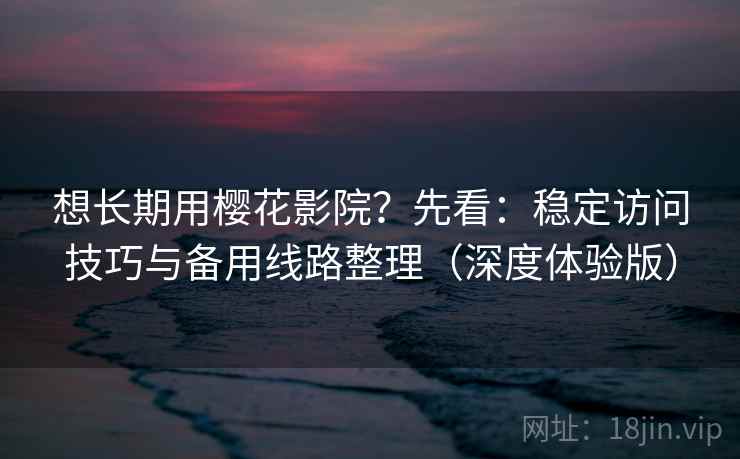想长期用樱花影院？先看：稳定访问技巧与备用线路整理（深度体验版）