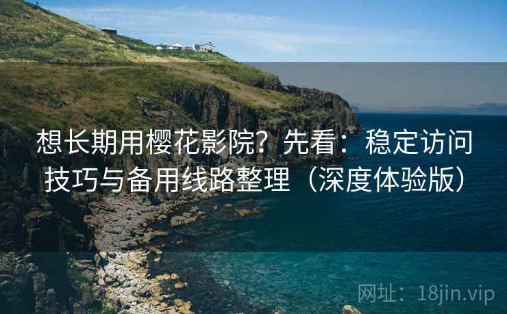 想长期用樱花影院？先看：稳定访问技巧与备用线路整理（深度体验版）