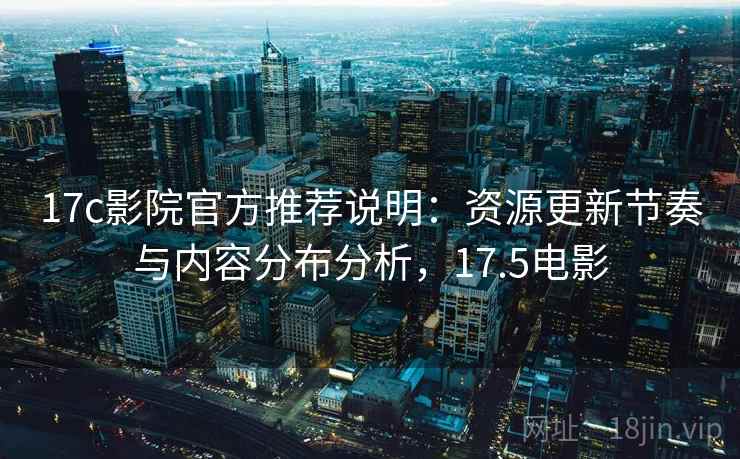 17c影院官方推荐说明:资源更新节奏与内容分布分析,17.5电影