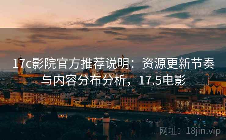 17c影院官方推荐说明:资源更新节奏与内容分布分析,17.5电影