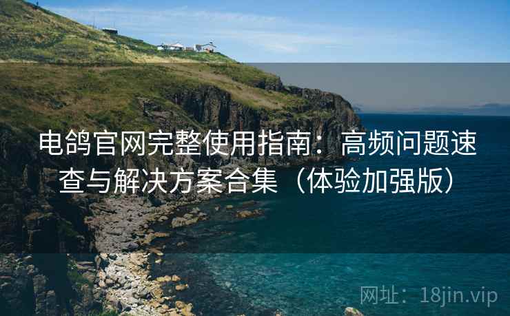 电鸽官网完整使用指南:高频问题速查与解决方案合集(体验加强版)