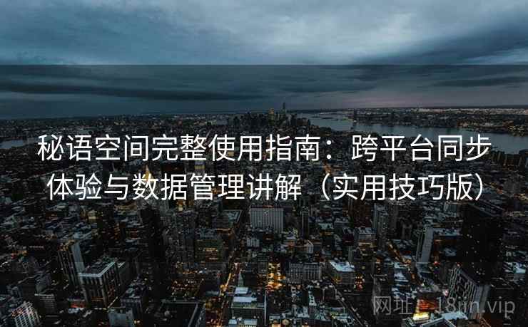 秘语空间完整使用指南：跨平台同步体验与数据管理讲解（实用技巧版）