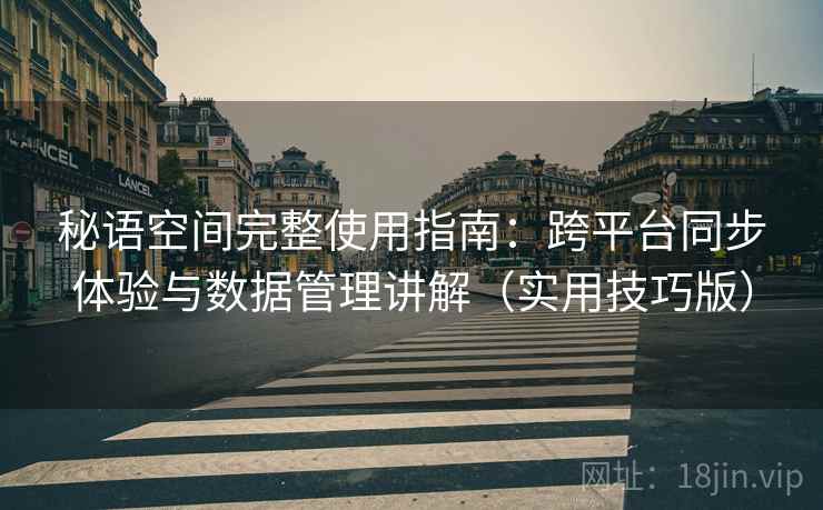 秘语空间完整使用指南：跨平台同步体验与数据管理讲解（实用技巧版）