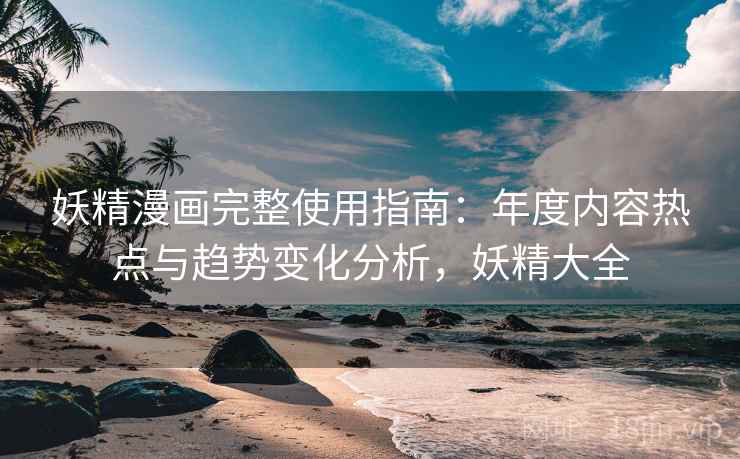 妖精漫画完整使用指南：年度内容热点与趋势变化分析，妖精大全