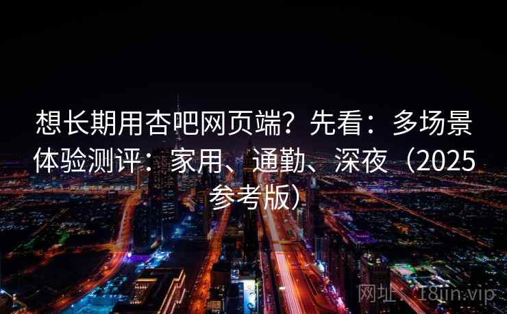 想长期用杏吧网页端？先看：多场景体验测评：家用、通勤、深夜（2025参考版）