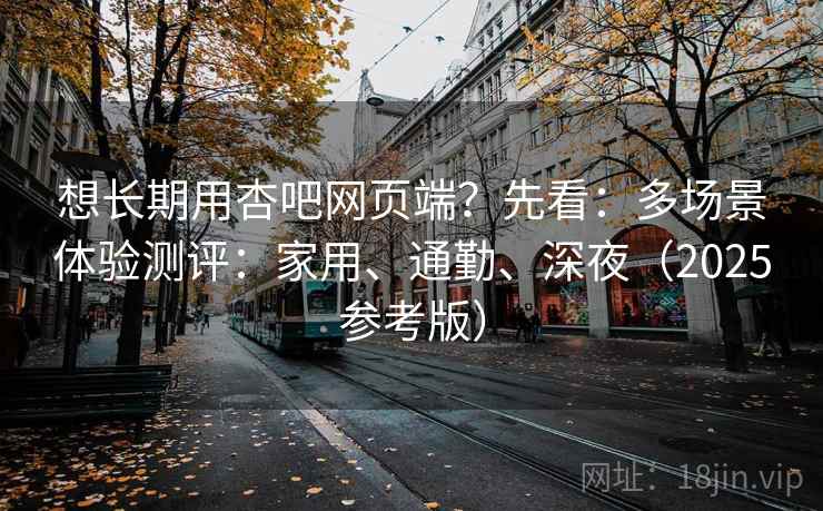 想长期用杏吧网页端？先看：多场景体验测评：家用、通勤、深夜（2025参考版）