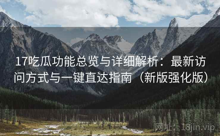 17吃瓜功能总览与详细解析：最新访问方式与一键直达指南（新版强化版）