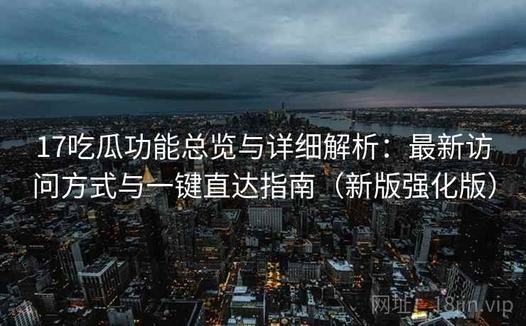 17吃瓜功能总览与详细解析：最新访问方式与一键直达指南（新版强化版）