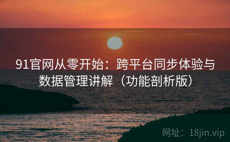 91官网从零开始：跨平台同步体验与数据管理讲解（功能剖析版）