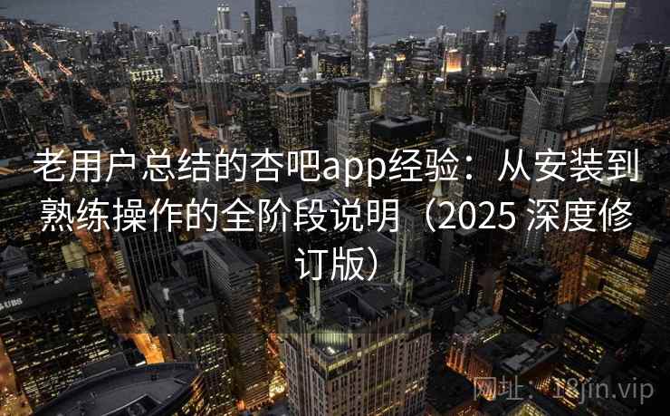 老用户总结的杏吧app经验：从安装到熟练操作的全阶段说明（2025 深度修订版）