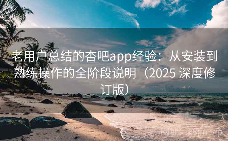老用户总结的杏吧app经验：从安装到熟练操作的全阶段说明（2025 深度修订版）