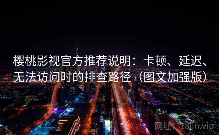 樱桃影视官方推荐说明：卡顿、延迟、无法访问时的排查路径（图文加强版）
