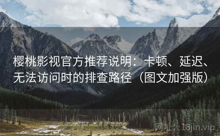 樱桃影视官方推荐说明：卡顿、延迟、无法访问时的排查路径（图文加强版）