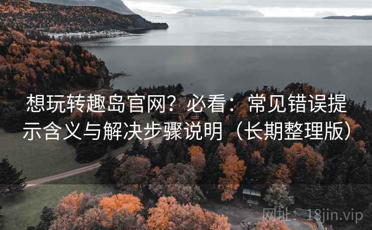 想玩转趣岛官网?必看:常见错误提示含义与解决步骤说明(长期整理版) 第1张 想玩转趣岛官网?必看:常见错误提示含义与解决步骤说明(长期整理版) 第1张