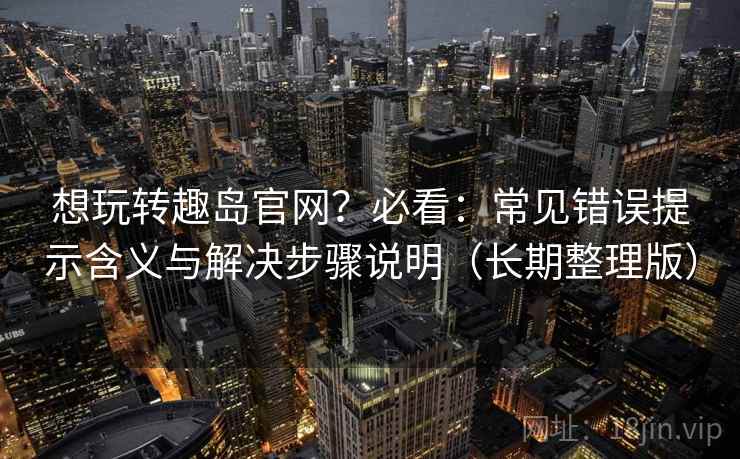 想玩转趣岛官网?必看:常见错误提示含义与解决步骤说明(长期整理版) 第2张 想玩转趣岛官网?必看:常见错误提示含义与解决步骤说明(长期整理版) 第2张