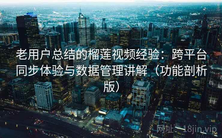 老用户总结的榴莲视频经验：跨平台同步体验与数据管理讲解（功能剖析版）