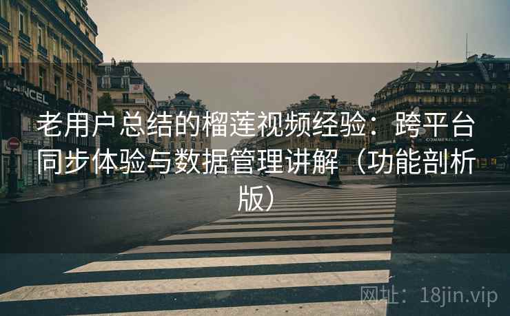 老用户总结的榴莲视频经验：跨平台同步体验与数据管理讲解（功能剖析版）