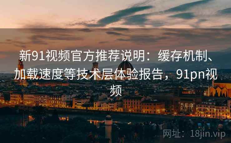 新91视频官方推荐说明：缓存机制、加载速度等技术层体验报告，91pn视频  第1张
