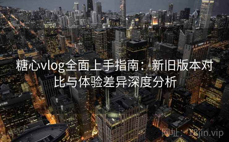 糖心vlog全面上手指南:新旧版本对比与体验差异深度分析 第2张 糖心vlog全面上手指南:新旧版本对比与体验差异深度分析 第2张