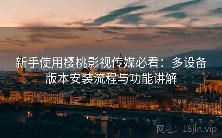 新手使用樱桃影视传媒必看:多设备版本安装流程与功能讲解