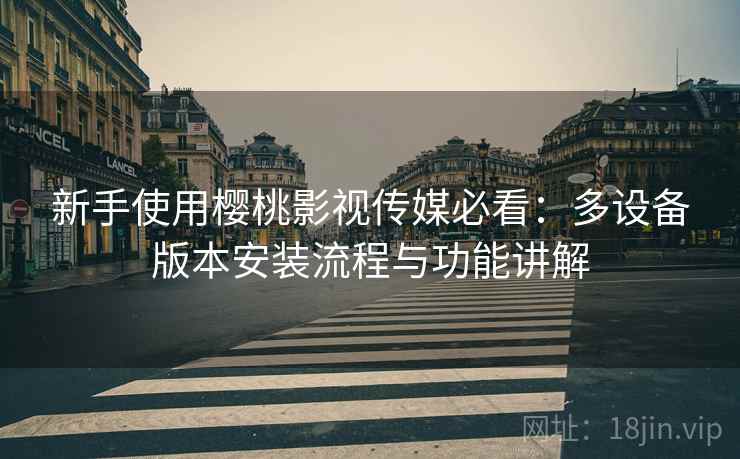新手使用樱桃影视传媒必看:多设备版本安装流程与功能讲解
