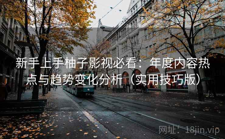 新手上手柚子影视必看:年度内容热点与趋势变化分析(实用技巧版)