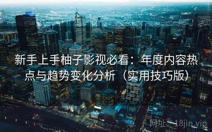 新手上手柚子影视必看:年度内容热点与趋势变化分析(实用技巧版)