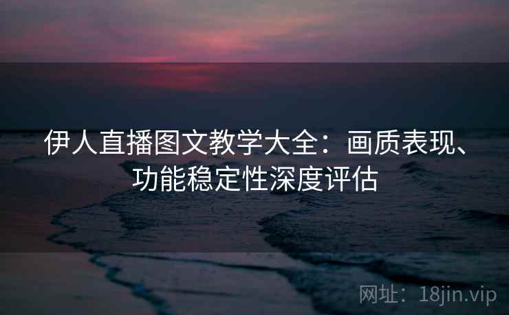 伊人直播图文教学大全:画质表现、功能稳定性深度评估